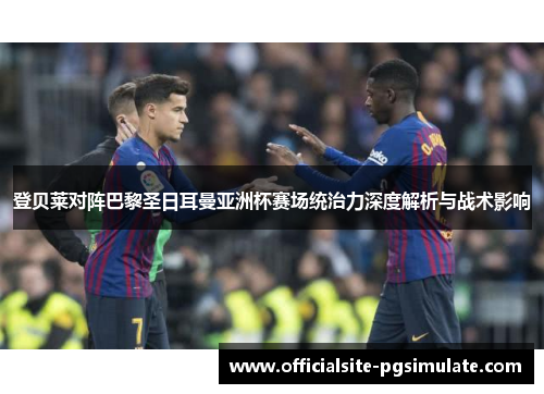 登贝莱对阵巴黎圣日耳曼亚洲杯赛场统治力深度解析与战术影响