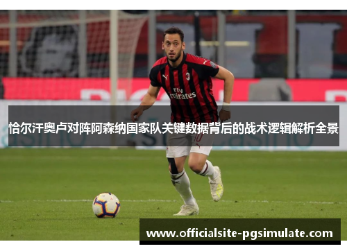 恰尔汗奥卢对阵阿森纳国家队关键数据背后的战术逻辑解析全景