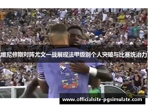 维尼修斯对阵尤文一战展现法甲级别个人突破与比赛统治力