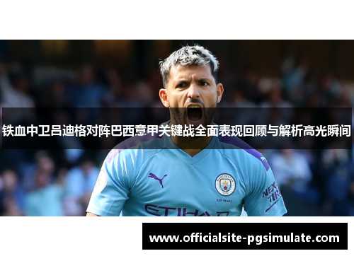 铁血中卫吕迪格对阵巴西意甲关键战全面表现回顾与解析高光瞬间