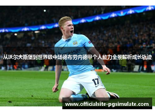 从沃尔夫斯堡到世界级中场德布劳内德甲个人能力全景解析成长轨迹 从沃尔夫斯堡到世界级中场德布劳内德甲个人能力全景解析成长轨迹