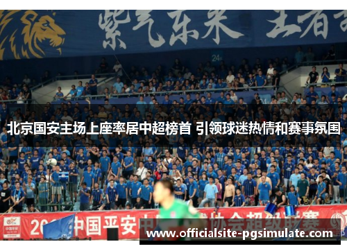 北京国安主场上座率居中超榜首 引领球迷热情和赛事氛围 北京国安主场上座率居中超榜首 引领球迷热情和赛事氛围