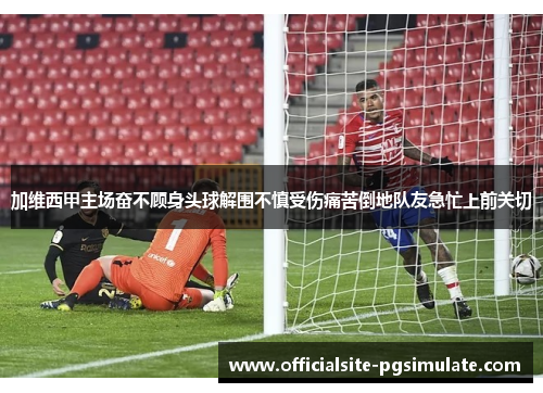 加维西甲主场奋不顾身头球解围不慎受伤痛苦倒地队友急忙上前关切