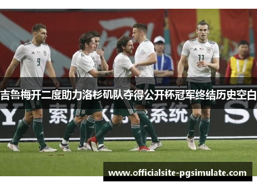 吉鲁梅开二度助力洛杉矶队夺得公开杯冠军终结历史空白