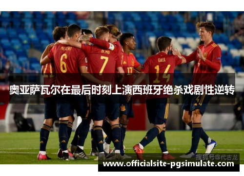 奥亚萨瓦尔在最后时刻上演西班牙绝杀戏剧性逆转