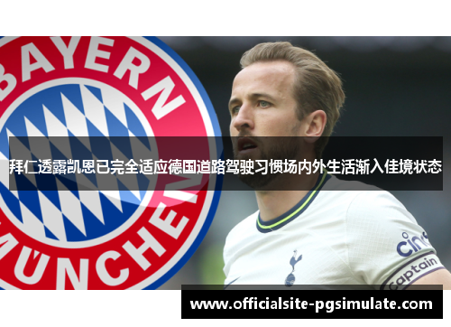拜仁透露凯恩已完全适应德国道路驾驶习惯场内外生活渐入佳境状态