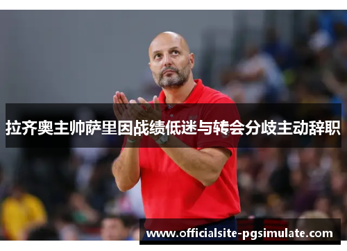 拉齐奥主帅萨里因战绩低迷与转会分歧主动辞职