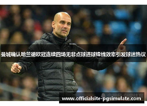 曼城确认哈兰德欧冠连续四场无非点球进球锋线效率引发球迷热议