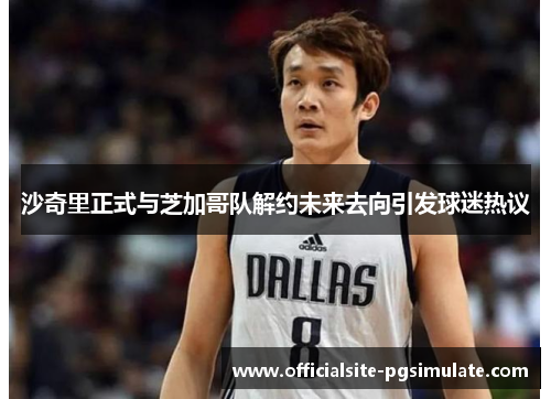 沙奇里正式与芝加哥队解约未来去向引发球迷热议