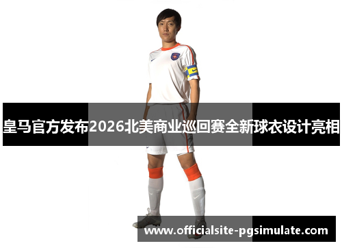 皇马官方发布2026北美商业巡回赛全新球衣设计亮相