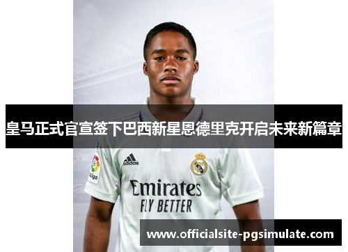 皇马正式官宣签下巴西新星恩德里克开启未来新篇章