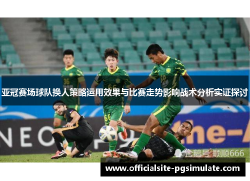 亚冠赛场球队换人策略运用效果与比赛走势影响战术分析实证探讨