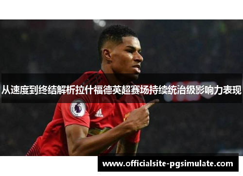 从速度到终结解析拉什福德英超赛场持续统治级影响力表现