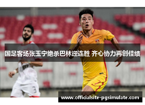 国足客场张玉宁绝杀巴林迎连胜 齐心协力再创佳绩