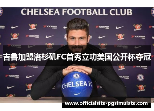 吉鲁加盟洛杉矶FC首秀立功美国公开杯夺冠