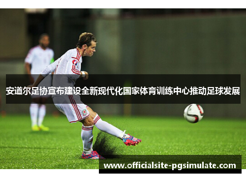 安道尔足协宣布建设全新现代化国家体育训练中心推动足球发展