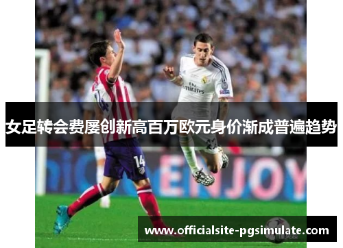 女足转会费屡创新高百万欧元身价渐成普遍趋势