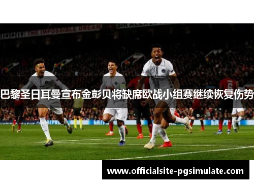 巴黎圣日耳曼宣布金彭贝将缺席欧战小组赛继续恢复伤势