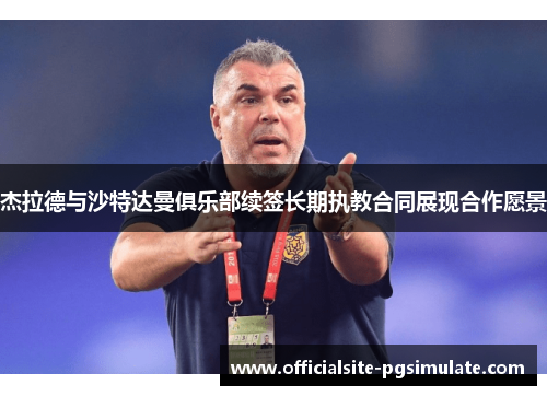 杰拉德与沙特达曼俱乐部续签长期执教合同展现合作愿景