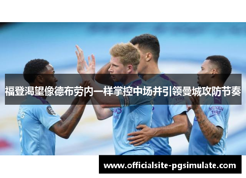 福登渴望像德布劳内一样掌控中场并引领曼城攻防节奏