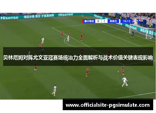 贝林厄姆对阵尤文亚冠赛场统治力全面解析与战术价值关键表现影响 贝林厄姆对阵尤文亚冠赛场统治力全面解析与战术价值关键表现影响