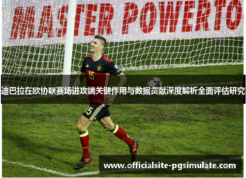 迪巴拉在欧协联赛场进攻端关键作用与数据贡献深度解析全面评估研究 迪巴拉在欧协联赛场进攻端关键作用与数据贡献深度解析全面评估研究