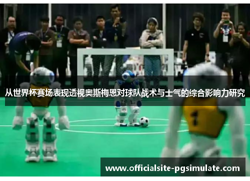 从世界杯赛场表现透视奥斯梅恩对球队战术与士气的综合影响力研究