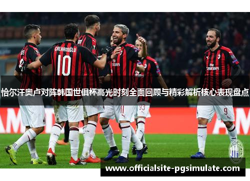恰尔汗奥卢对阵韩国世俱杯高光时刻全面回顾与精彩解析核心表现盘点