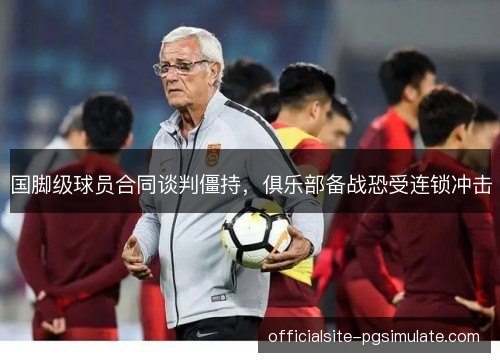 国脚级球员合同谈判僵持,俱乐部备战恐受连锁冲击 国脚级球员合同谈判僵持,俱乐部备战恐受连锁冲击